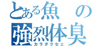 とある魚の強烈体臭（カラダクセェ）