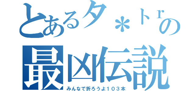 とあるタ＊トｒの最凶伝説（みんなで折ろうよ１０３本）