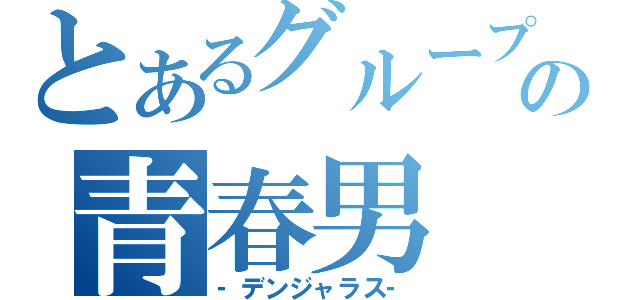 とあるグループの青春男（‐デンジャラス‐）