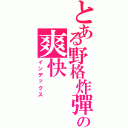 とある野格炸彈の爽快Ⅱ（インデックス）