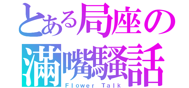 とある局座の滿嘴騷話（Ｆｌｏｗｅｒ Ｔａｌｋ）