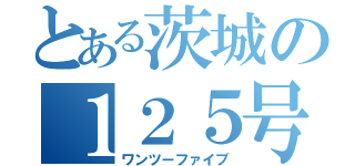 とある茨城の１２５号（ワンツーファイブ）