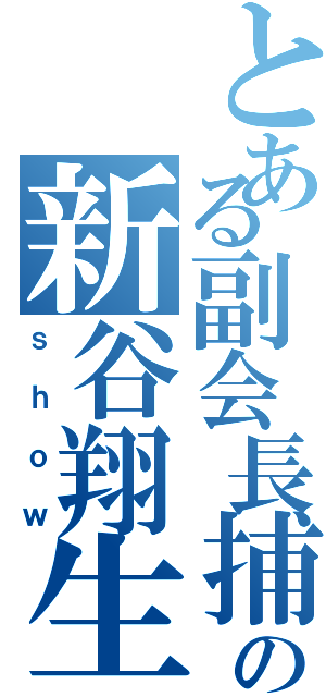 とある副会長捕の新谷翔生（ｓｈｏｗ）