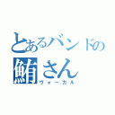 とあるバンドの鮪さん（ヴォーカル）