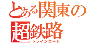 とある関東の超鉄路（トレインロード）