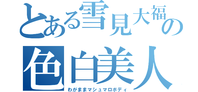 とある雪見大福の色白美人（わがままマシュマロボディ）