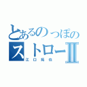 とあるのっぽのストローⅡ（江口拓也）