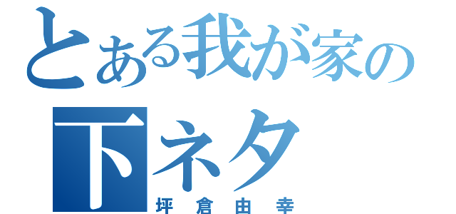 とある我が家の下ネタ（坪倉由幸）