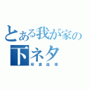 とある我が家の下ネタ（坪倉由幸）