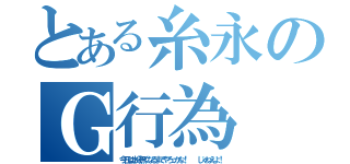 とある糸永のＧ行為（今日は水分無くなるまでやろっかな！   じゃねえよ！）