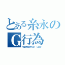 とある糸永のＧ行為（今日は水分無くなるまでやろっかな！   じゃねえよ！）