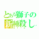 とある獅子の新種殺し（ＮＴ－Ｄ）