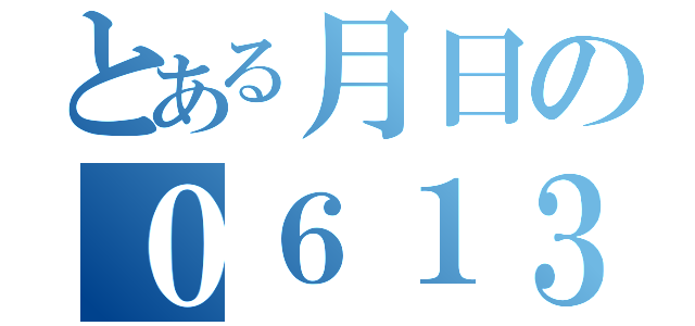 とある月日の０６１３（）