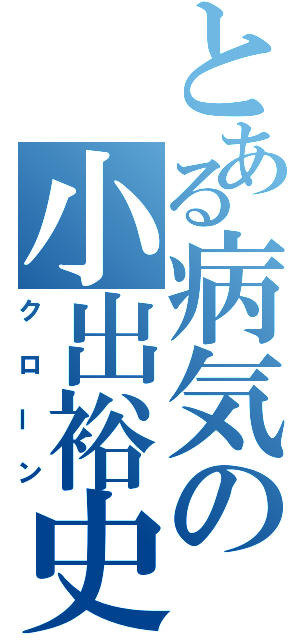 とある病気の小出裕史（クローン）