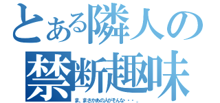 とある隣人の禁断趣味（ま、まさかあの人がそんな・・・。）