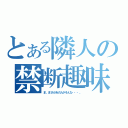 とある隣人の禁断趣味（ま、まさかあの人がそんな・・・。）