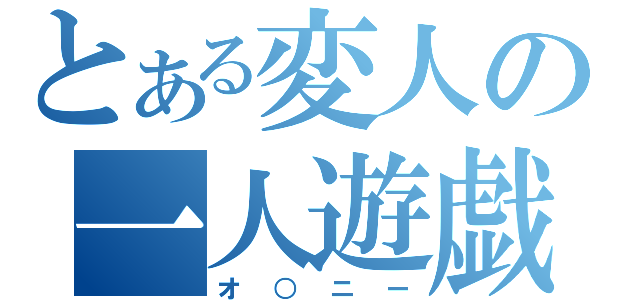 とある変人の一人遊戯（オ○ニー）