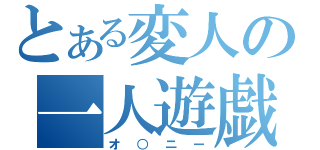 とある変人の一人遊戯（オ○ニー）