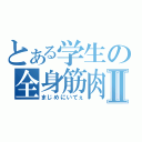 とある学生の全身筋肉Ⅱ（まじめにいてぇ）