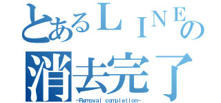 とあるＬＩＮＥの消去完了（－Ｒｅｍｏｖａｌ ｃｏｍｐｌｅｔｉｏｎ－）