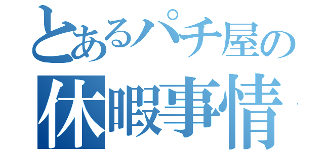 とあるパチ屋の休暇事情（）