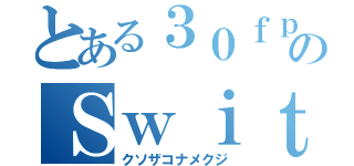 とある３０ｆｐｓのＳｗｉｔｃｈ勢（クソザコナメクジ）