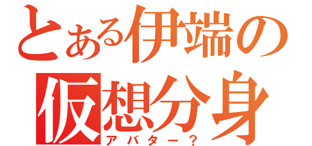 とある伊端の仮想分身（アバター？）