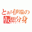 とある伊端の仮想分身（アバター？）