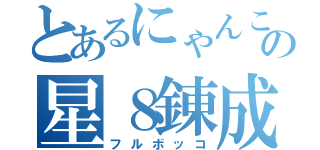 とあるにゃんこの星８錬成（フルボッコ）