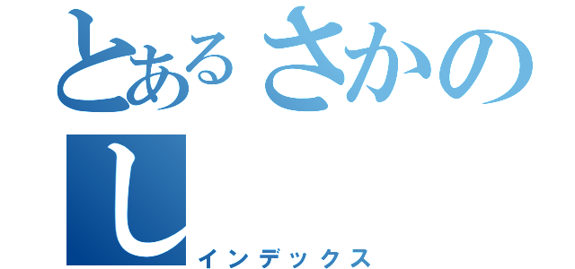 とあるさかのし（インデックス）