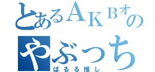 とあるＡＫＢオタのやぶっち（ぱるる推し）