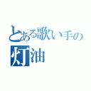 とある歌い手の灯油（）