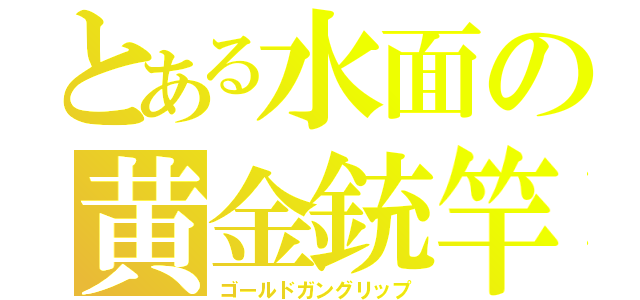 とある水面の黄金銃竿（ゴールドガングリップ）