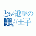 とある進撃の美声王子（薮）