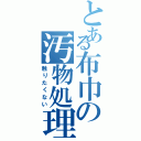 とある布巾の汚物処理（触りたくない）