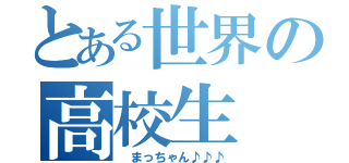 とある世界の高校生（ まっちゃん♪♪♪）