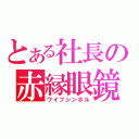 とある社長の赤縁眼鏡（ワイフシンボル）