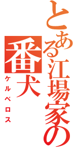 とある江場家の番犬（ケルベロス）