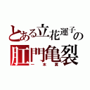 とある立花運子の肛門亀裂（一本糞）