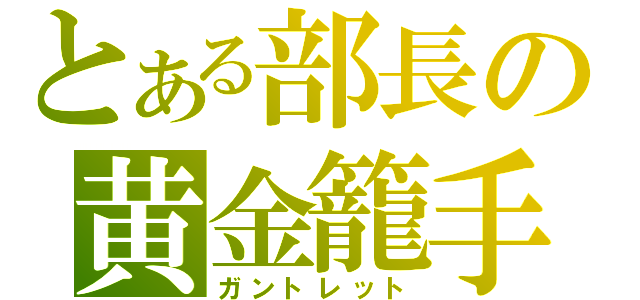 とある部長の黄金籠手（ガントレット）