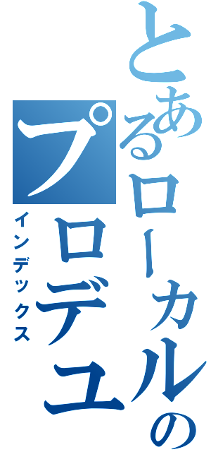 とあるローカルアイドルのプロデューサー（インデックス）