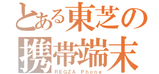 とある東芝の携帯端末（ＲＥＧＺＡ Ｐｈｏｎｅ）