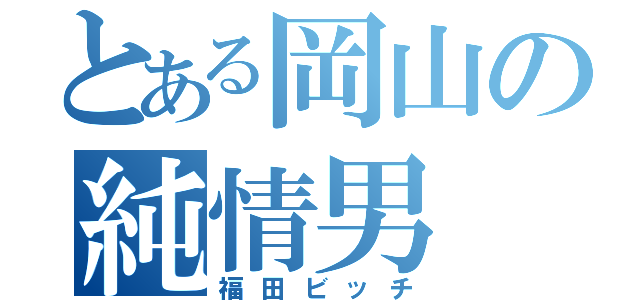 とある岡山の純情男（福田ビッチ）