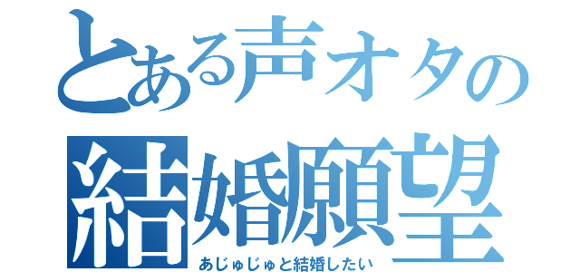 とある声オタの結婚願望（あじゅじゅと結婚したい）