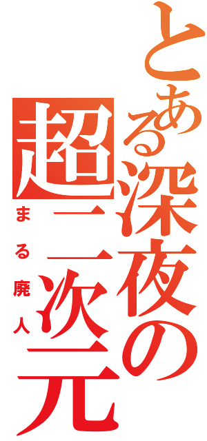 とある深夜の超二次元（まる廃人）