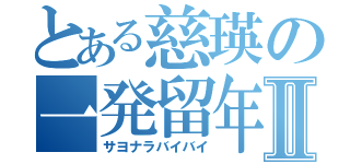 とある慈瑛の一発留年Ⅱ（サヨナラバイバイ）