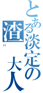 とある淡定の渣懷大人（Ｈ）