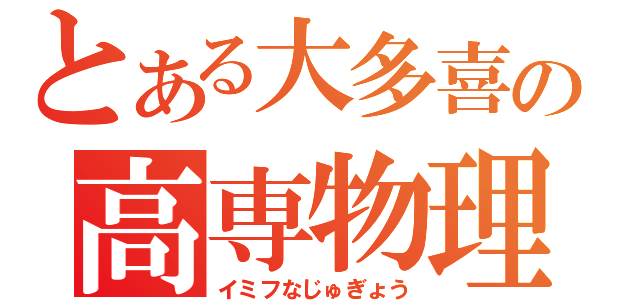 とある大多喜の高専物理（イミフなじゅぎょう）