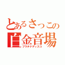 とあるさっこの白金音場（プラチナディスコ）