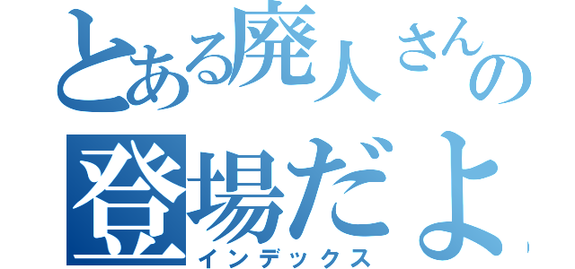 とある廃人さんの登場だよ（インデックス）